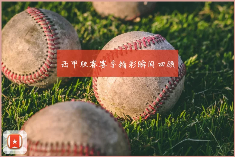 西甲联赛赛季精彩瞬间回顾