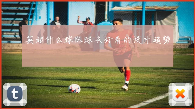英超什么球队球衣好看的设计趋势