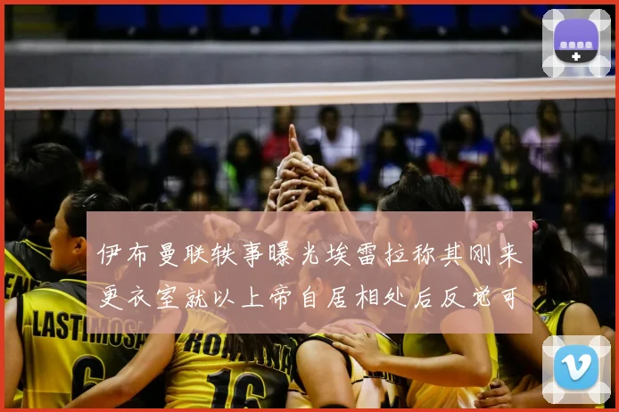 伊布曼联轶事曝光埃雷拉称其刚来更衣室就以上帝自居相处后反觉可爱