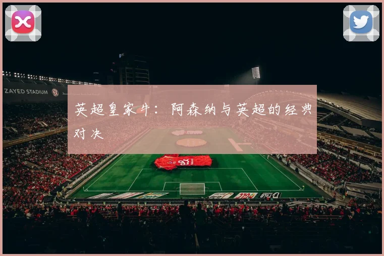 英超皇家牛：阿森纳与英超的经典对决