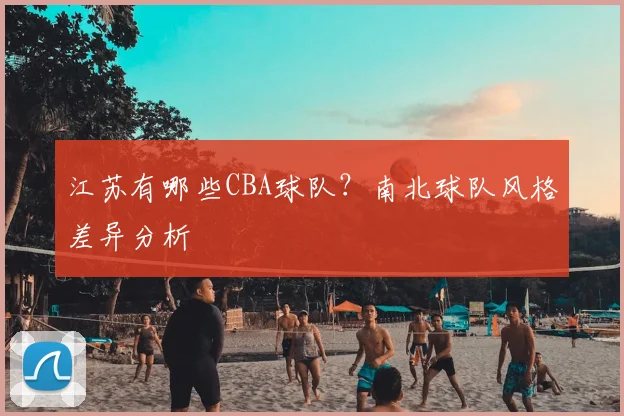 江苏有哪些CBA球队?南北球队风格差异分析